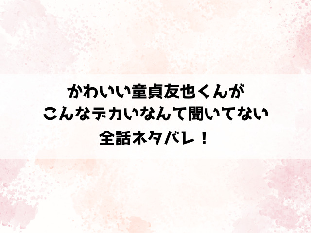 かわいい童貞友也くんがこんなデカいなんて聞いてないネタバレ！ゆみは巨根の友也に振り回される！